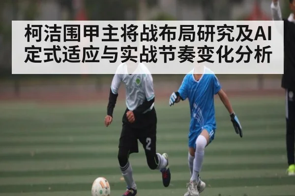 柯洁围甲主将战布局研究及AI定式适应与实战节奏变化分析